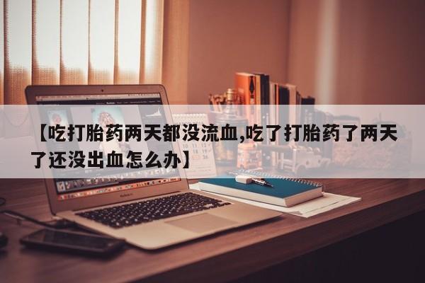堕胎药网上可以购买吗【吃打胎药两天都没流血,吃了打胎药了两天了还没出血怎么办】