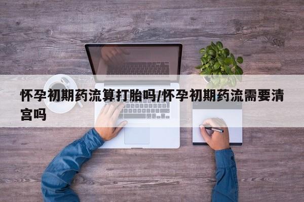 堕胎药网上可以购买吗怀孕初期药流算打胎吗/怀孕初期药流需要清宫吗