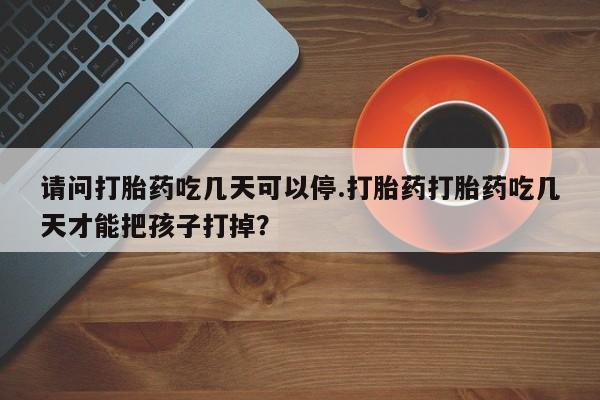 堕胎药网上可以购买吗请问打胎药吃几天可以停.打胎药打胎药吃几天才能把孩子打掉？