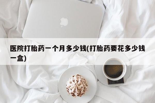 堕胎药网上可以购买吗医院打胎药一个月多少钱(打胎药要花多少钱一盒)