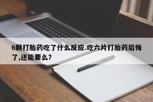 堕胎药网上可以购买吗6颗打胎药吃了什么反应.吃六片打胎药后悔了,还能要么？