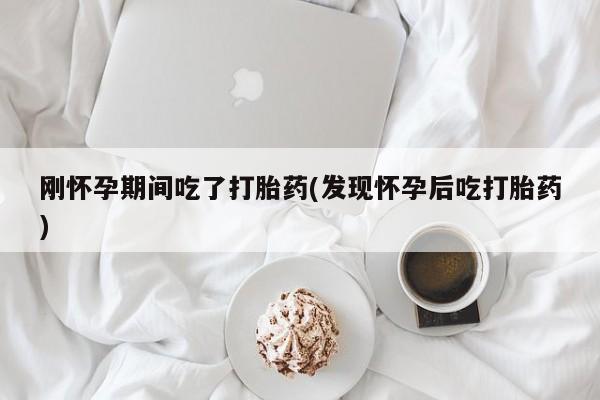 堕胎药网上可以购买吗刚怀孕期间吃了打胎药(发现怀孕后吃打胎药)