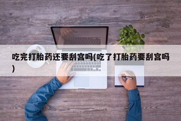 堕胎药网上可以购买吗吃完打胎药还要刮宫吗(吃了打胎药要刮宫吗)