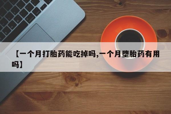 堕胎药网上可以购买吗【一个月打胎药能吃掉吗,一个月堕胎药有用吗】