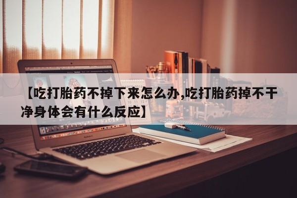 堕胎药网上可以购买吗【吃打胎药不掉下来怎么办,吃打胎药掉不干净身体会有什么反应】