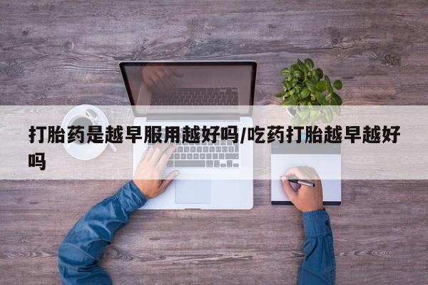 堕胎药网上可以购买吗打胎药是越早服用越好吗/吃药打胎越早越好吗