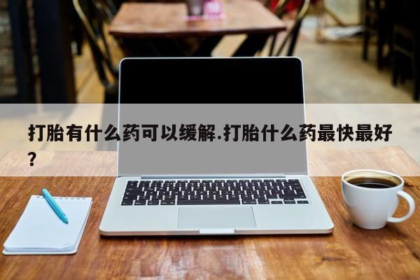 堕胎药网上可以购买吗打胎有什么药可以缓解.打胎什么药最快最好？