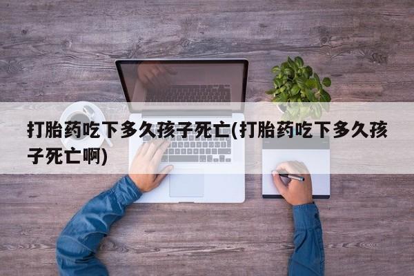 堕胎药网上可以购买吗打胎药吃下多久孩子死亡(打胎药吃下多久孩子死亡啊)