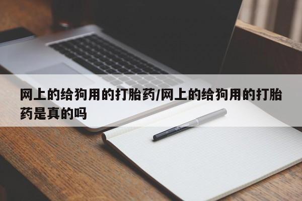 堕胎药网上可以购买吗网上的给狗用的打胎药/网上的给狗用的打胎药是真的吗
