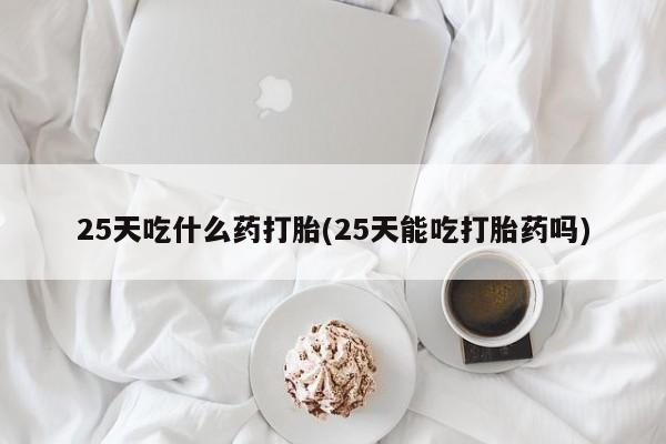 堕胎药网上可以购买吗25天吃什么药打胎(25天能吃打胎药吗)