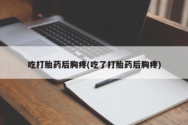堕胎药网上可以购买吗吃打胎药后胸疼(吃了打胎药后胸疼)