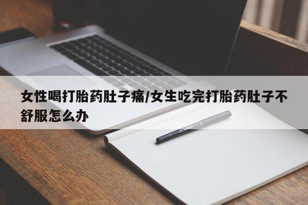 堕胎药网上可以购买吗女性喝打胎药肚子痛/女生吃完打胎药肚子不舒服怎么办