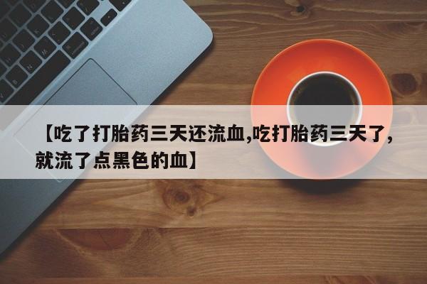 堕胎药网上可以购买吗【吃了打胎药三天还流血,吃打胎药三天了,就流了点黑色的血】