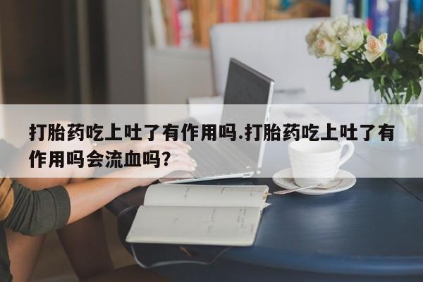 堕胎药网上可以购买吗打胎药吃上吐了有作用吗.打胎药吃上吐了有作用吗会流血吗？