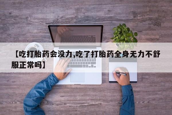 堕胎药网上可以购买吗【吃打胎药会没力,吃了打胎药全身无力不舒服正常吗】