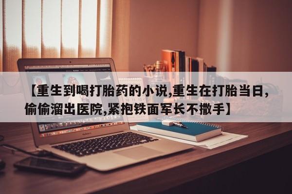 堕胎药网上可以购买吗【重生到喝打胎药的小说,重生在打胎当日,偷偷溜出医院,紧抱铁面军长不撒手】