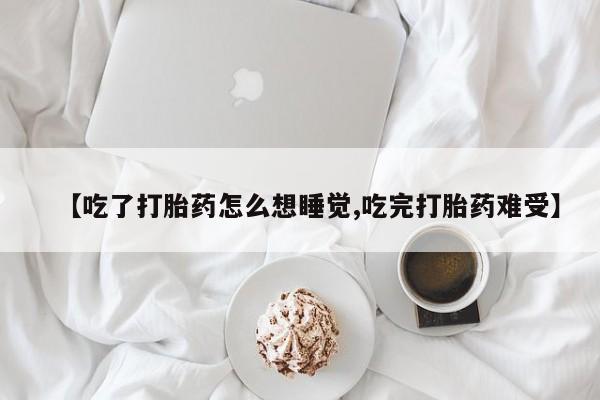 堕胎药网上可以购买吗【吃了打胎药怎么想睡觉,吃完打胎药难受】