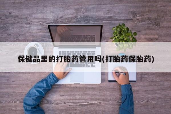 堕胎药网上可以购买吗保健品里的打胎药管用吗(打胎药保胎药)