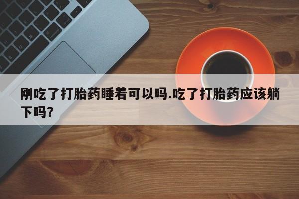 堕胎药网上可以购买吗刚吃了打胎药睡着可以吗.吃了打胎药应该躺下吗？