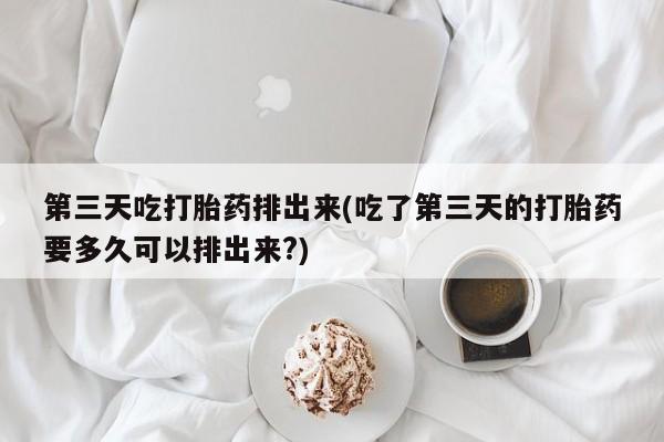 堕胎药网上可以购买吗第三天吃打胎药排出来(吃了第三天的打胎药要多久可以排出来?)