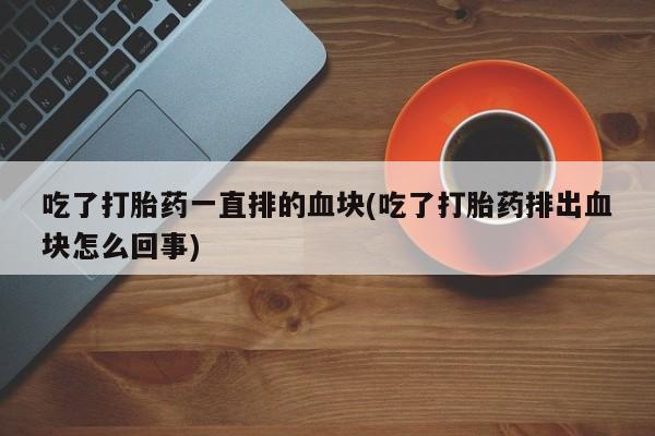 堕胎药网上可以购买吗吃了打胎药一直排的血块(吃了打胎药排出血块怎么回事)