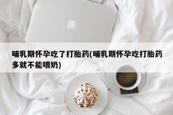堕胎药网上可以购买吗哺乳期怀孕吃了打胎药(哺乳期怀孕吃打胎药多就不能喂奶)