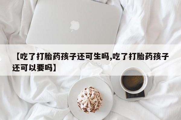 堕胎药网上可以购买吗【吃了打胎药孩子还可生吗,吃了打胎药孩子还可以要吗】