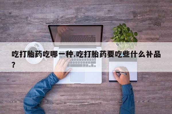 堕胎药网上可以购买吗吃打胎药吃哪一种.吃打胎药要吃些什么补品？