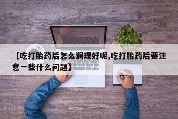 堕胎药网上可以购买吗【吃打胎药后怎么调理好呢,吃打胎药后要注意一些什么问题】