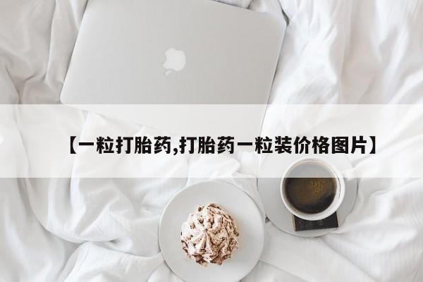 堕胎药网上可以购买吗【一粒打胎药,打胎药一粒装价格图片】