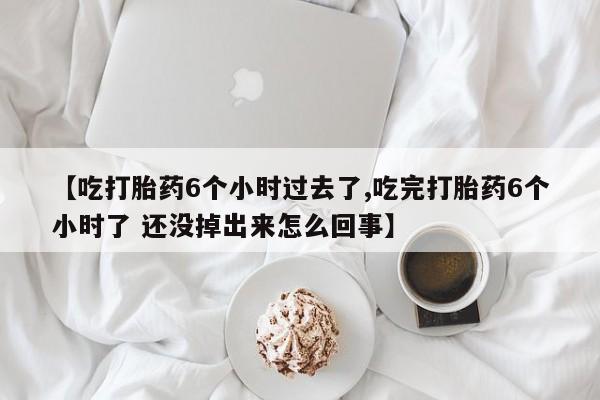 堕胎药网上可以购买吗【吃打胎药6个小时过去了,吃完打胎药6个小时了 还没掉出来怎么回事】