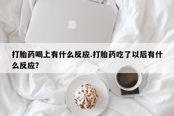 堕胎药网上可以购买吗打胎药喝上有什么反应.打胎药吃了以后有什么反应？
