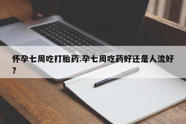 堕胎药网上可以购买吗怀孕七周吃打胎药.孕七周吃药好还是人流好？