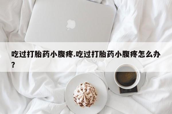堕胎药网上可以购买吗吃过打胎药小腹疼.吃过打胎药小腹疼怎么办？