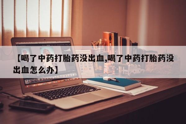 堕胎药网上可以购买吗【喝了中药打胎药没出血,喝了中药打胎药没出血怎么办】
