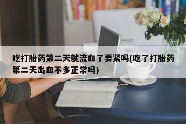 堕胎药网上可以购买吗吃打胎药第二天就流血了要紧吗(吃了打胎药第二天出血不多正常吗)