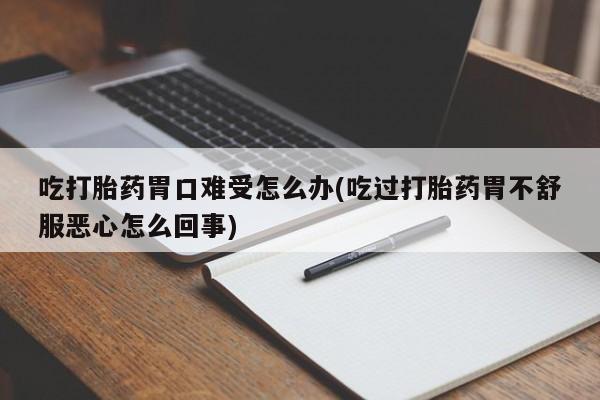 堕胎药网上可以购买吗吃打胎药胃口难受怎么办(吃过打胎药胃不舒服恶心怎么回事)