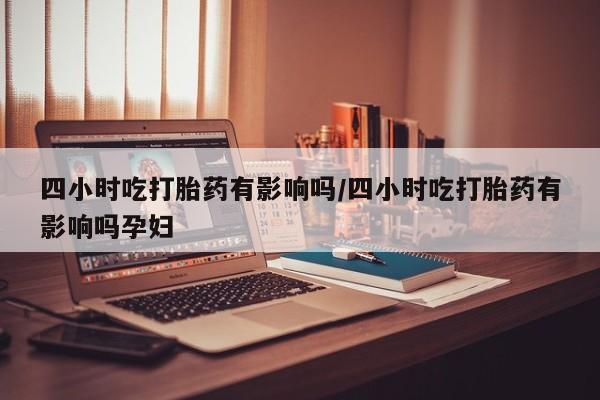 堕胎药网上可以购买吗四小时吃打胎药有影响吗/四小时吃打胎药有影响吗孕妇