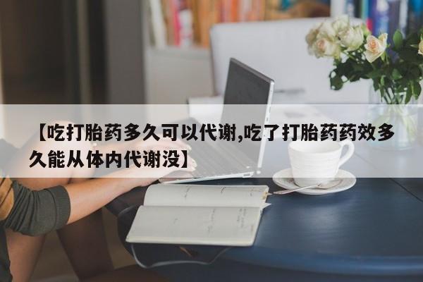 堕胎药网上可以购买吗【吃打胎药多久可以代谢,吃了打胎药药效多久能从体内代谢没】