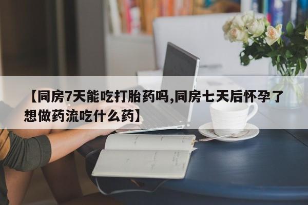 堕胎药网上可以购买吗【同房7天能吃打胎药吗,同房七天后怀孕了想做药流吃什么药】
