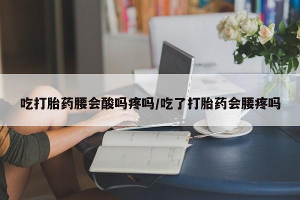 堕胎药网上可以购买吗吃打胎药腰会酸吗疼吗/吃了打胎药会腰疼吗