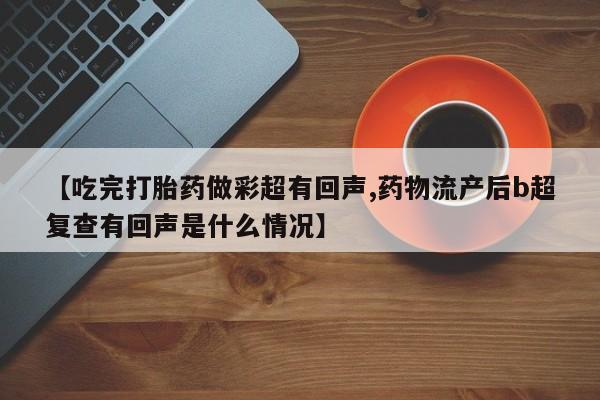 堕胎药网上可以购买吗【吃完打胎药做彩超有回声,药物流产后b超复查有回声是什么情况】