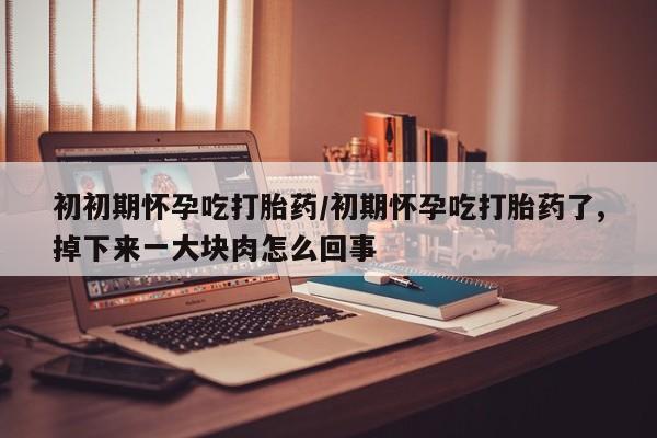 堕胎药网上可以购买吗初初期怀孕吃打胎药/初期怀孕吃打胎药了,掉下来一大块肉怎么回事