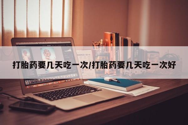 堕胎药网上可以购买吗打胎药要几天吃一次/打胎药要几天吃一次好