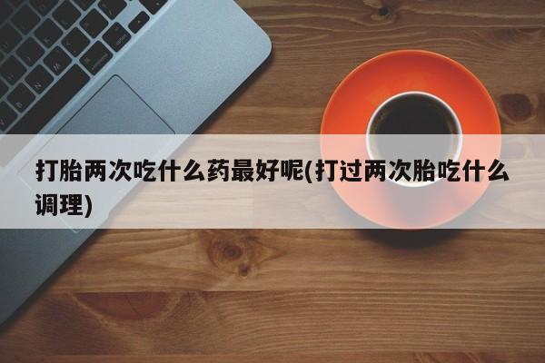 堕胎药网上可以购买吗打胎两次吃什么药最好呢(打过两次胎吃什么调理)