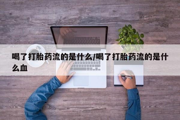 堕胎药网上可以购买吗喝了打胎药流的是什么/喝了打胎药流的是什么血