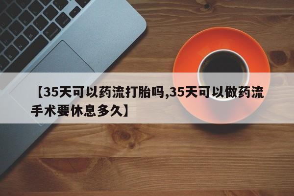 堕胎药网上可以购买吗【35天可以药流打胎吗,35天可以做药流手术要休息多久】
