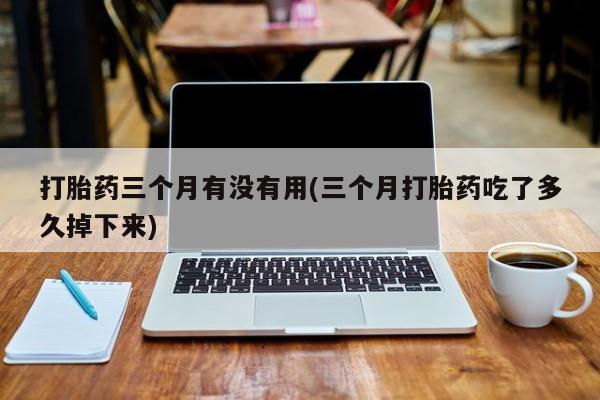 堕胎药网上可以购买吗打胎药三个月有没有用(三个月打胎药吃了多久掉下来)