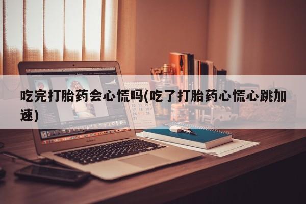 堕胎药网上可以购买吗吃完打胎药会心慌吗(吃了打胎药心慌心跳加速)