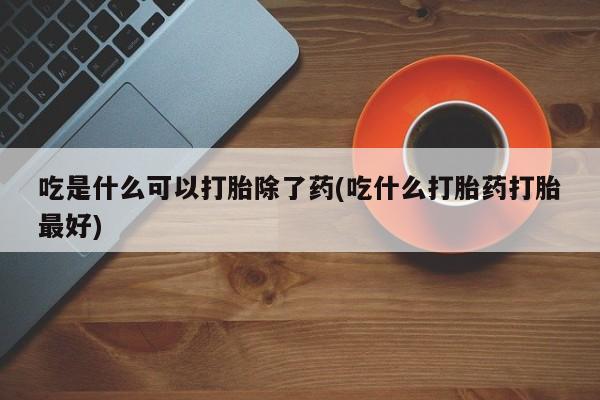 堕胎药网上可以购买吗吃是什么可以打胎除了药(吃什么打胎药打胎最好)